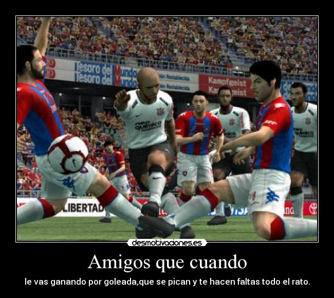 Amigos que cuando - le vas ganando por goleada,que se pican y te hacen faltas todo el rato.