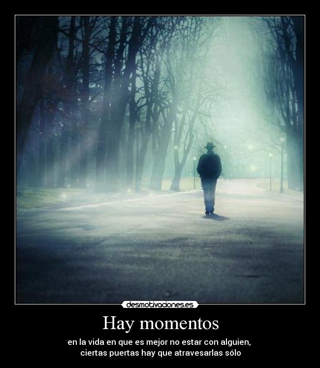 Hay momentos - en la vida en que es mejor no estar con alguien,
ciertas puertas hay que atravesarlas sólo