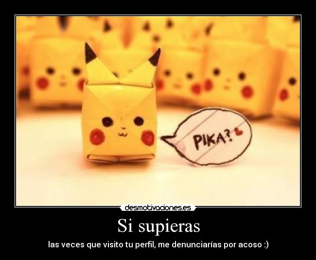 Si supieras - las veces que visito tu perfil, me denunciarías por acoso :)