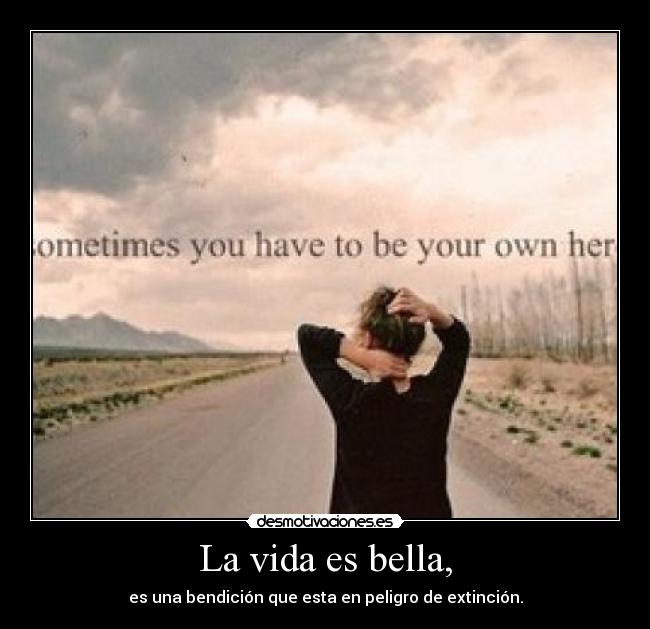 La vida es bella, - es una bendición que esta en peligro de extinción.