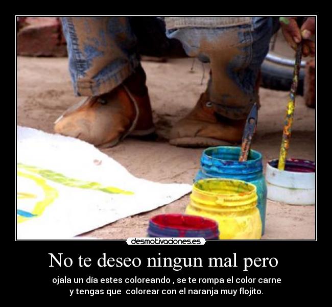 No te deseo ningun mal pero - ojala un día estes coloreando , se te rompa el color carne
y tengas que colorear con el naranja muy flojito.