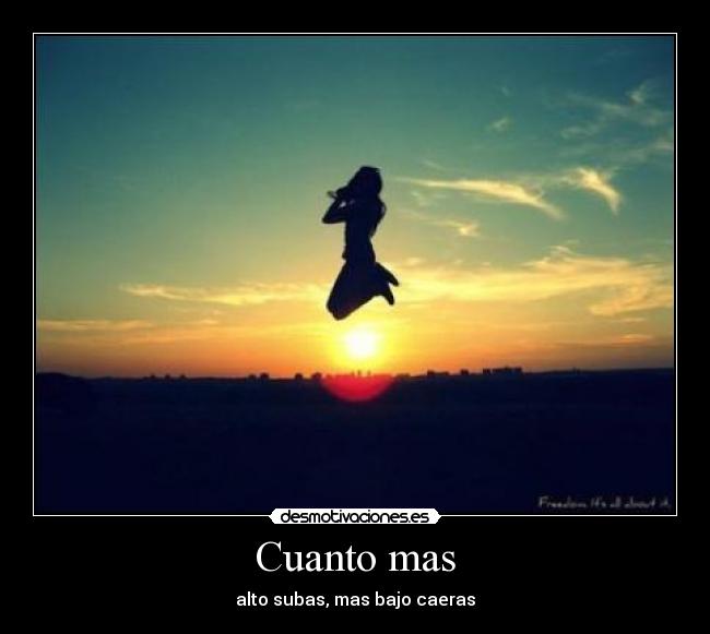Cuanto mas - alto subas, mas bajo caeras