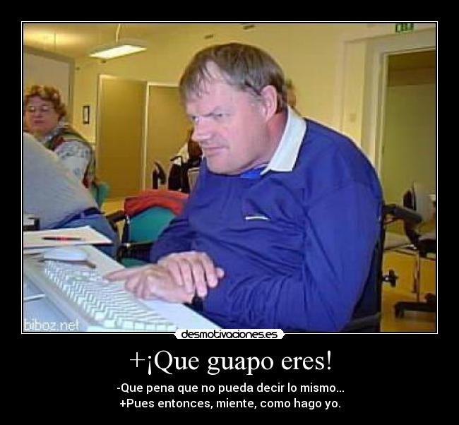 +¡Que guapo eres! - -Que pena que no pueda decir lo mismo...
+Pues entonces, miente, como hago yo.