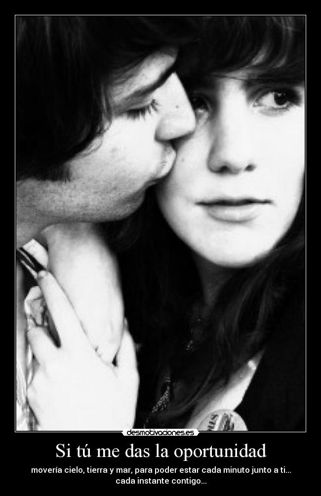 Si tú me das la oportunidad - movería cielo, tierra y mar, para poder estar cada minuto junto a ti...
cada instante contigo...
