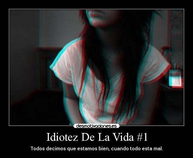 Idiotez De La Vida #1 - Todos decimos que estamos bien, cuando todo esta mal.