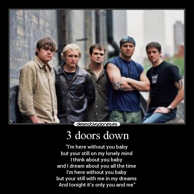 3 doors down - I’m here without you baby 
but your still on my lonely mind 
I think about you baby 
and I dream about you all the time 
I’m here without you baby 
but your still with me in my dreams 
And tonight it’s only you and me