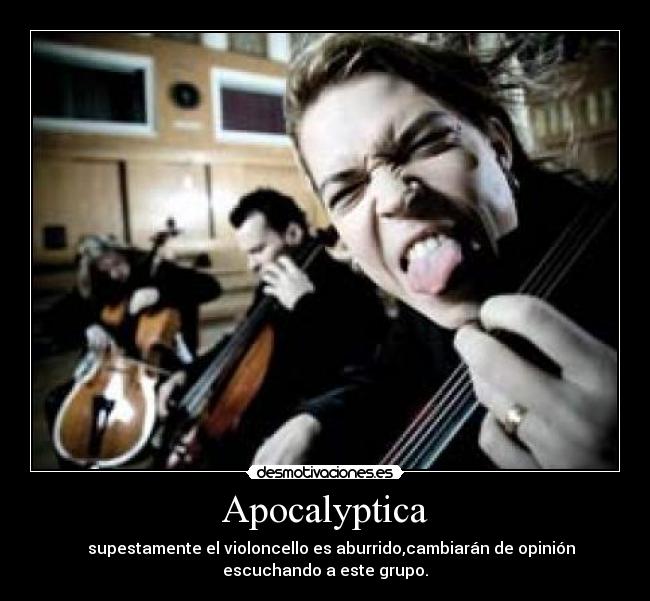 Apocalyptica -    supestamente el violoncello es aburrido,cambiarán de opinión
escuchando a este grupo.
