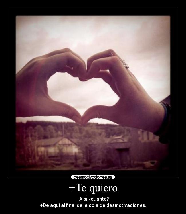 +Te quiero - -A,si ¿cuanto?
+De aquí al final de la cola de desmotivaciones.♥
