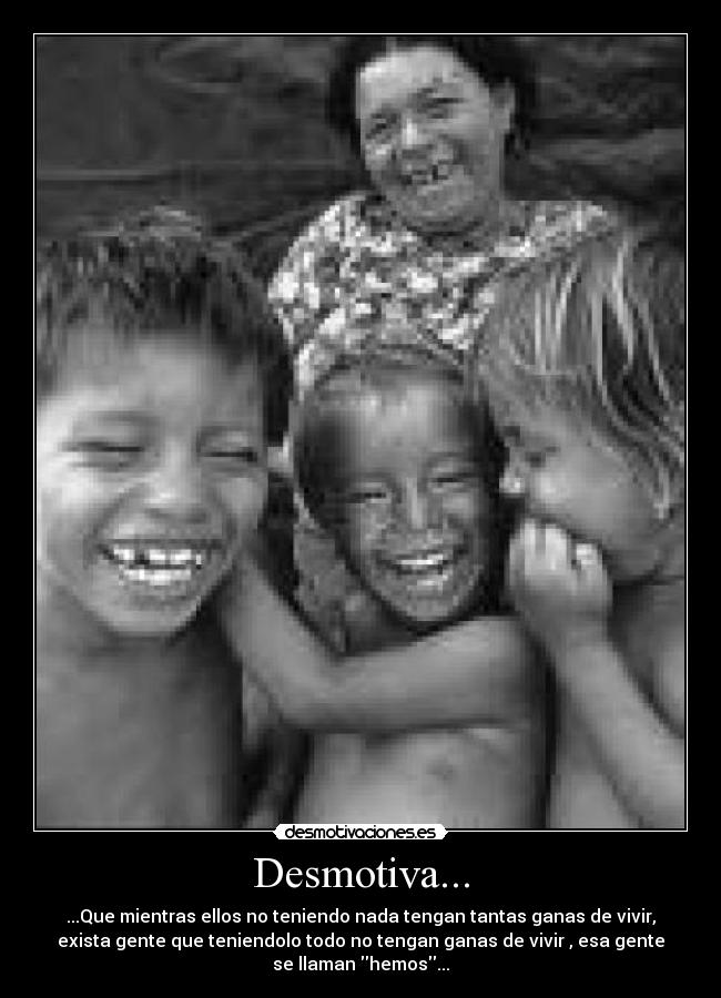 Desmotiva... - ...Que mientras ellos no teniendo nada tengan tantas ganas de vivir,
exista gente que teniendolo todo no tengan ganas de vivir , esa gente
se llaman hemos...