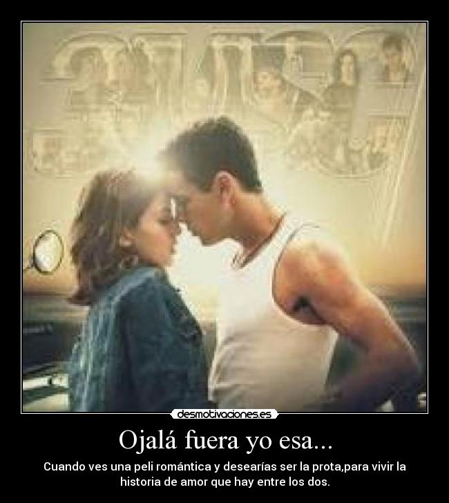 Ojalá fuera yo esa... - Cuando ves una peli romántica y desearías ser la prota,para vivir la
historia de amor que hay entre los dos.