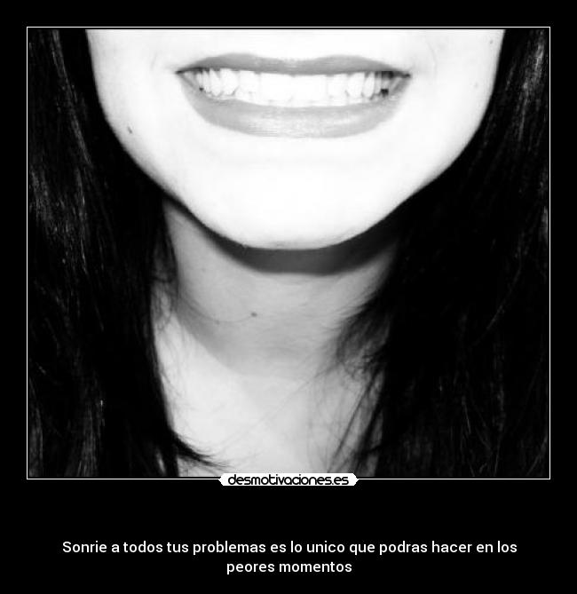 - Sonrie a todos tus problemas es lo unico que podras hacer en los peores momentos