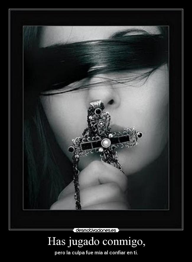 Has jugado conmigo, - pero la culpa fue mía al confiar en ti.