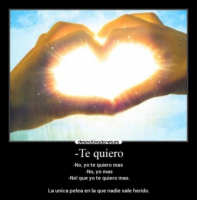 -Te quiero - -No, yo te quiero mas
-No, yo mas
-No! que yo te quiero mas.
La unica pelea en la que nadie sale herido.