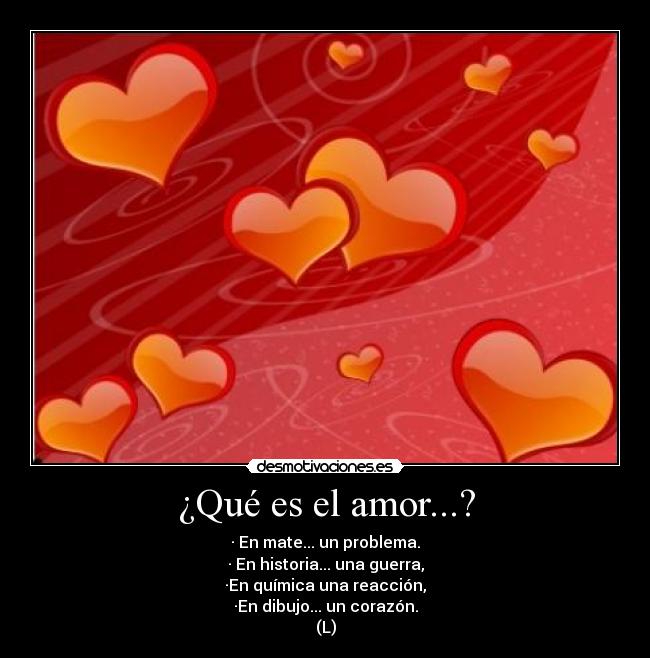 ¿Qué es el amor...? - · En mate... un problema.
· En historia... una guerra,
·En química una reacción,
·En dibujo... un corazón.
(L)