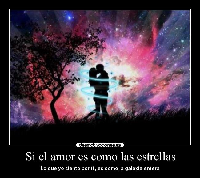 Si el amor es como las estrellas - Lo que yo siento por ti , es como la galaxia entera