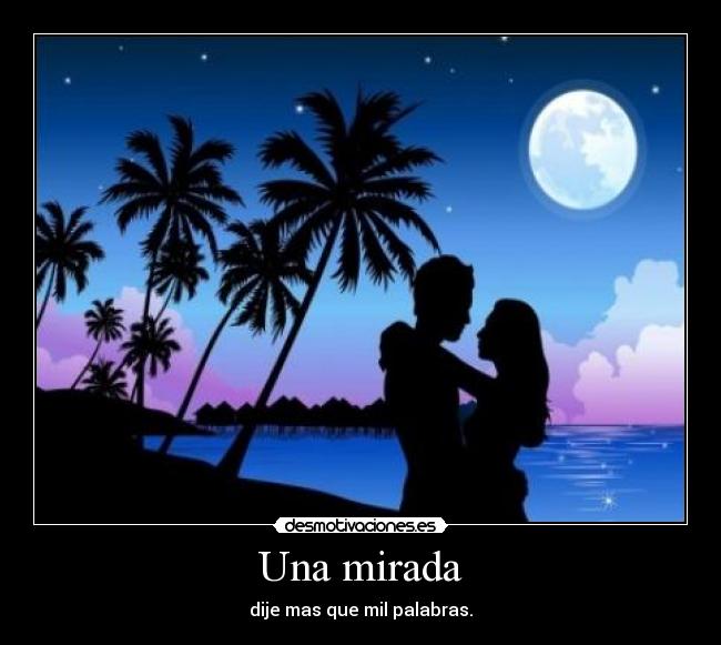 Una mirada - dije mas que mil palabras.