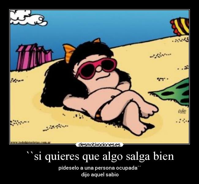 ``si quieres que algo salga bien - pídeselo a una persona ocupada´´
dijo aquel sabio