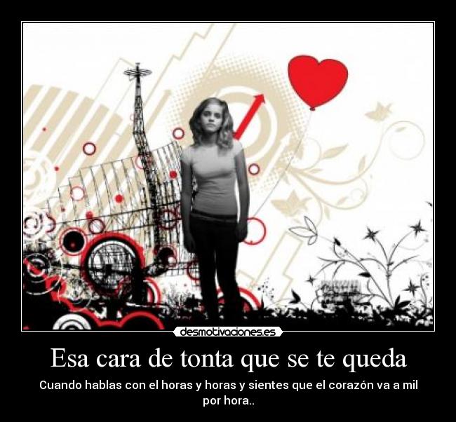 Esa cara de tonta que se te queda - Cuando hablas con el horas y horas y sientes que el corazón va a mil por hora..