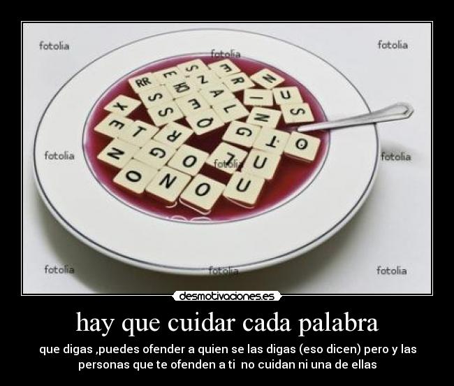 hay que cuidar cada palabra - que digas ,puedes ofender a quien se las digas (eso dicen) pero y las
personas que te ofenden a ti no cuidan ni una de ellas