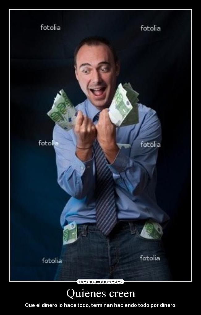 Quienes creen - Que el dinero lo hace todo, terminan haciendo todo por dinero.