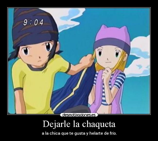 Dejarle la chaqueta - a la chica que te gusta y helarte de frío.