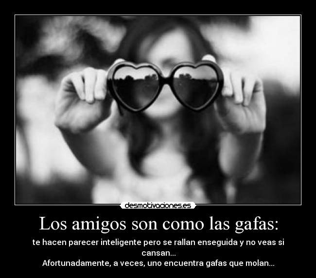 Los amigos son como las gafas: - te hacen parecer inteligente pero se rallan enseguida y no veas si cansan...
Afortunadamente, a veces, uno encuentra gafas que molan...