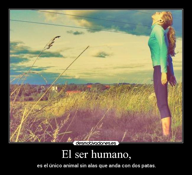El ser humano, - es el único animal sin alas que anda con dos patas.