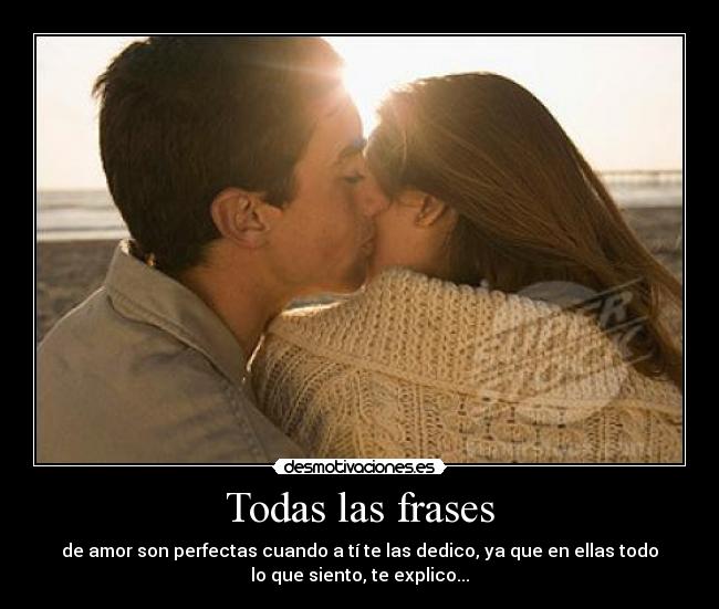 Todas las frases - de amor son perfectas cuando a tí te las dedico, ya que en ellas todo
lo que siento, te explico...