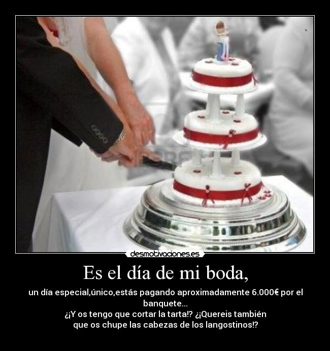 Es el día de mi boda, - un día especial,único,estás pagando aproximadamente 6.000€ por el banquete...
¿¡Y os tengo que cortar la tarta!? ¿¡Quereis también
que os chupe las cabezas de los langostinos!?
