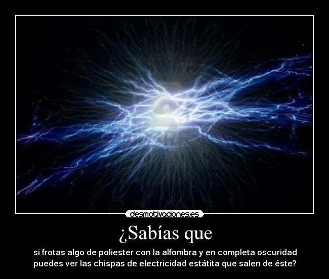 ¿Sabías que - si frotas algo de poliester con la alfombra y en completa oscuridad
puedes ver las chispas de electricidad estátita que salen de éste?