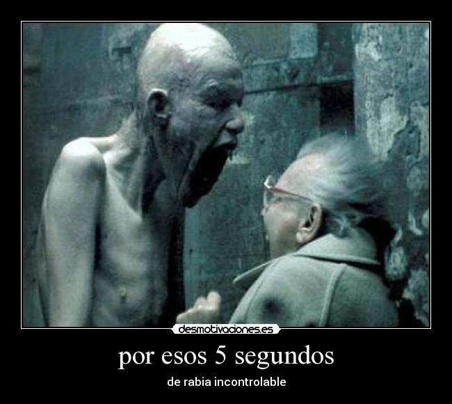 por esos 5 segundos - de rabia incontrolable