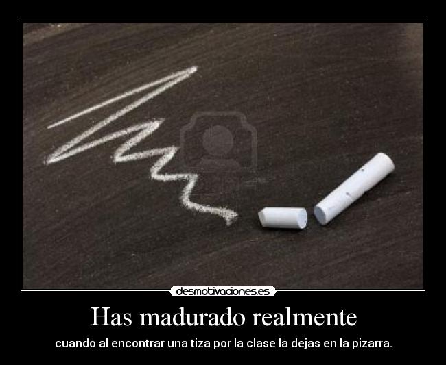 Has madurado realmente - cuando al encontrar una tiza por la clase la dejas en la pizarra.