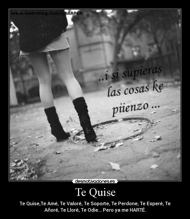 Te Quise - Te Quise,Te Amé, Te Valoré, Te Soporte, Te Perdone, Te Esperé, Te
Añoré, Te Lloré, Te Odie... Pero ya me HARTÉ.