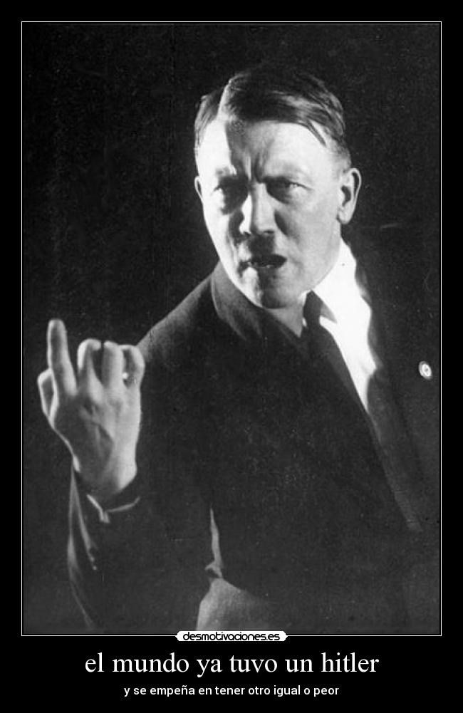 el mundo ya tuvo un hitler - y se empeña en tener otro igual o peor
