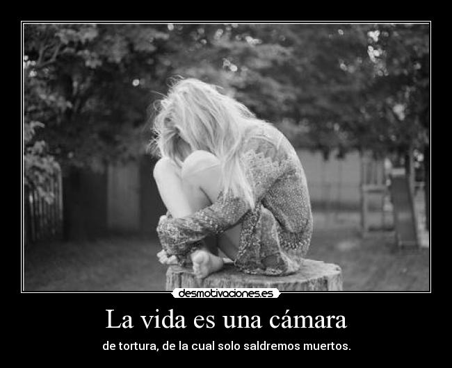 La vida es una cámara - de tortura, de la cual solo saldremos muertos.