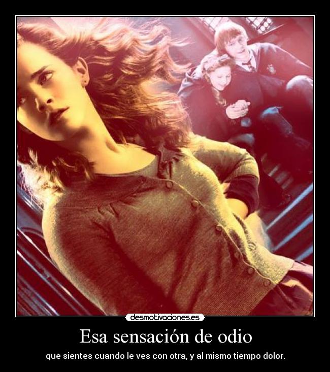 Esa sensación de odio - que sientes cuando le ves con otra, y al mismo tiempo dolor.