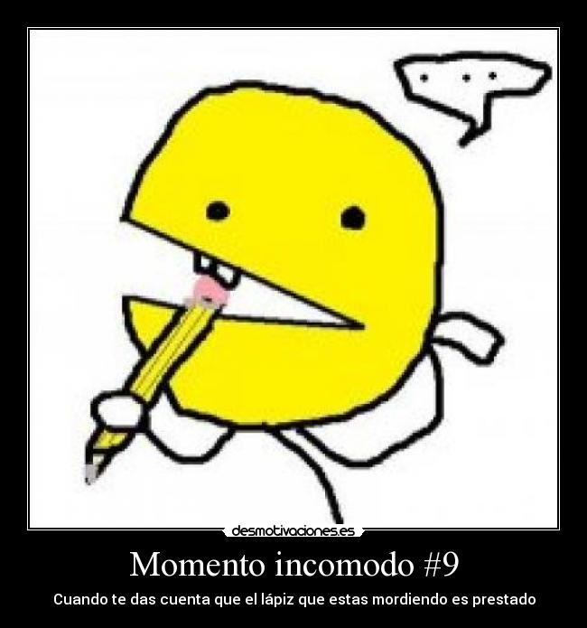 Momento incomodo #9 - Cuando te das cuenta que el lápiz que estas mordiendo es prestado
