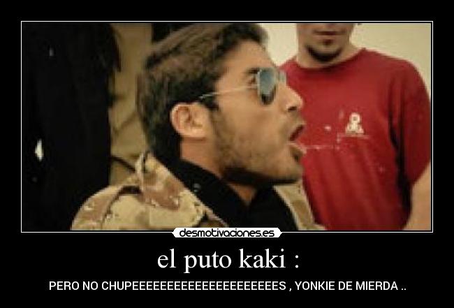 el puto kaki : - PERO NO CHUPEEEEEEEEEEEEEEEEEEEEES , YONKIE DE MIERDA ..