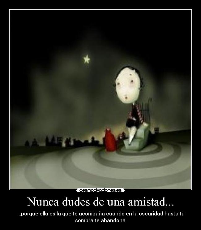 Nunca dudes de una amistad... - ...porque ella es la que te acompaña cuando en la oscuridad hasta tu
sombra te abandona.
