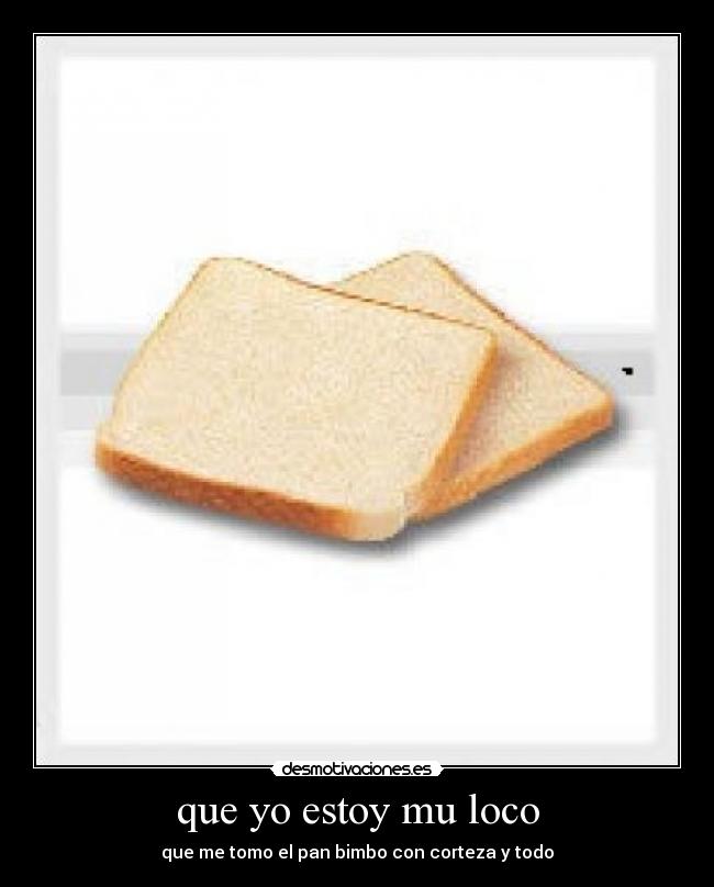 que yo estoy mu loco - que me tomo el pan bimbo con corteza y todo