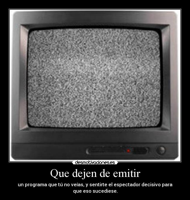 Que dejen de emitir - un programa que tú no veías, y sentirte el espectador decisivo para que eso sucediese.