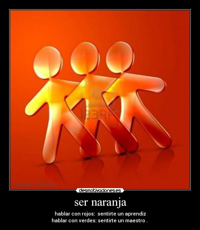 ser naranja - hablar con rojos: sentirte un aprendiz
hablar con verdes: sentirte un maestro .
