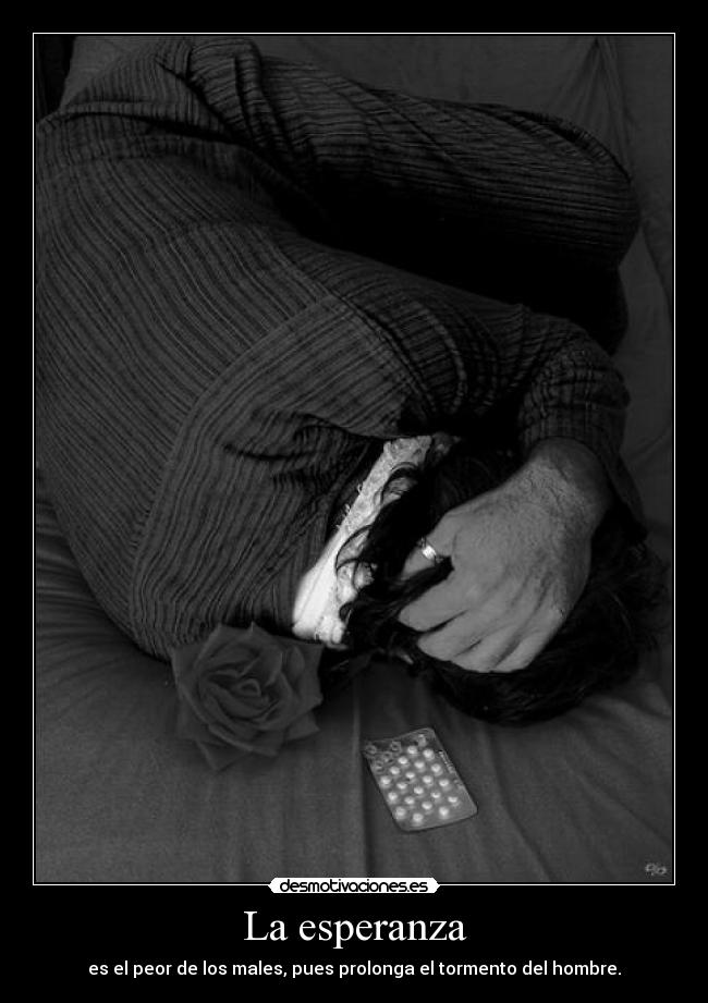 La esperanza - es el peor de los males, pues prolonga el tormento del hombre.
