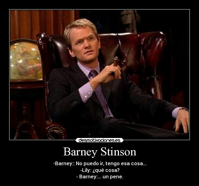 Barney Stinson - -Barney:: No puedo ir, tengo esa cosa...
-Lily: ¿qué cosa?
- Barney:... un pene.