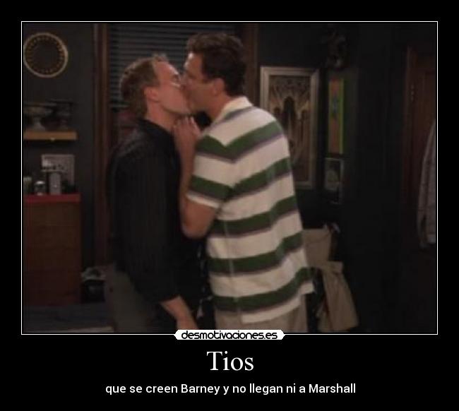 Tios - que se creen Barney y no llegan ni a Marshall