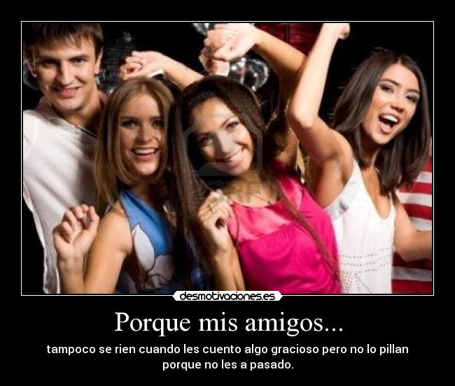 Porque mis amigos... - tampoco se rien cuando les cuento algo gracioso pero no lo pillan
porque no les a pasado.