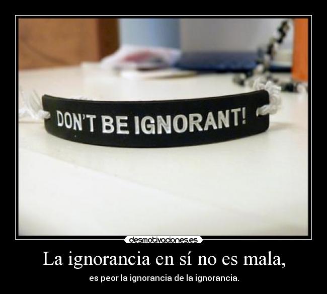 La ignorancia en sí no es mala, - es peor la ignorancia de la ignorancia.