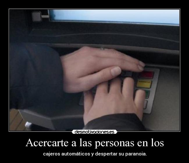 Acercarte a las personas en los - cajeros automáticos y despertar su paranoia.