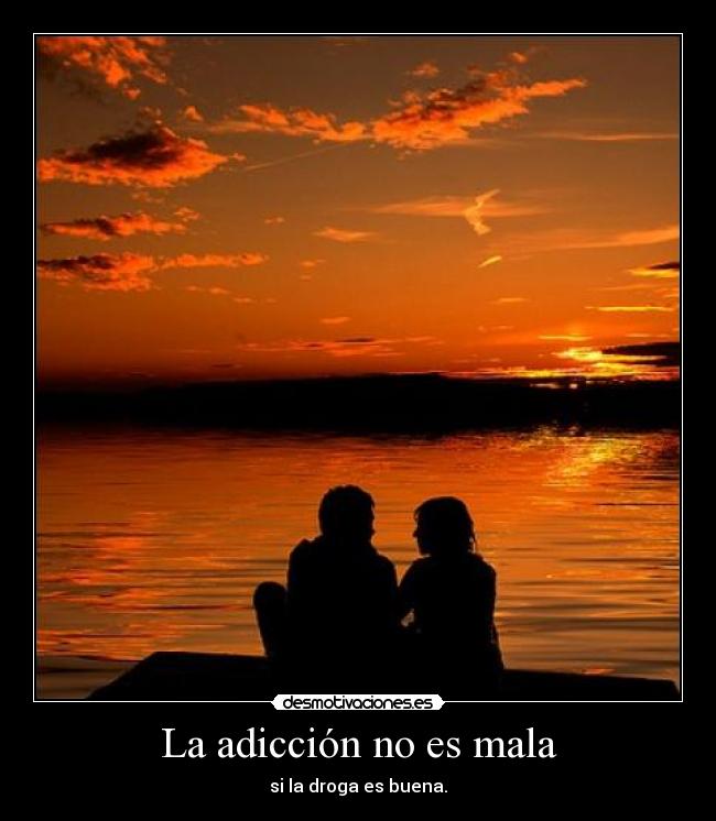 La adicción no es mala - si la droga es buena.