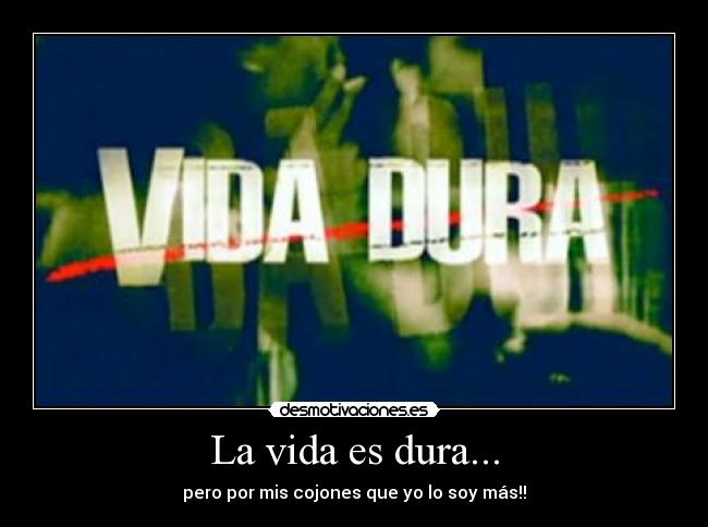 La vida es dura... - pero por mis cojones que yo lo soy más!!